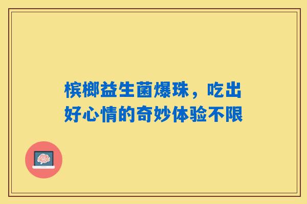 槟榔益生菌爆珠，吃出好心情的奇妙体验不限
