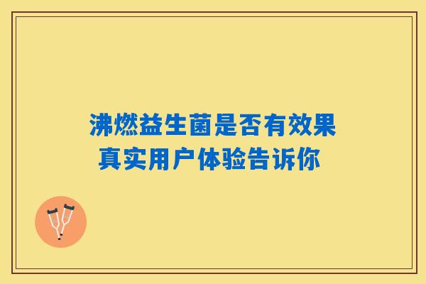 沸燃益生菌是否有效果 真实用户体验告诉你
