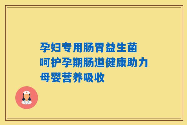 孕妇专用肠胃益生菌 呵护孕期肠道健康助力母婴营养吸收