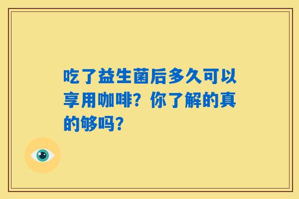 吃了益生菌后多久可以享用咖啡?你了解的真的够吗? 吃了益生菌后多久可以享用咖啡?你了解的真的够吗?