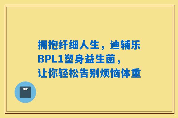 拥抱纤细人生，迪辅乐BPL1塑身益生菌，让你轻松告别烦恼体重