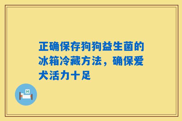 详细阅读:正确保存狗狗益生菌的冰箱冷藏方法,确保爱犬活力十足 正确保存狗狗益生菌的冰箱冷藏方法,确保爱犬活力十足