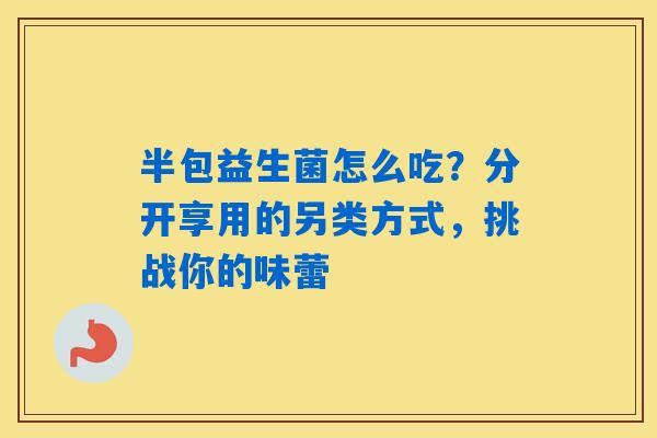 半包益生菌怎么吃？分开享用的另类方式，挑战你的味蕾