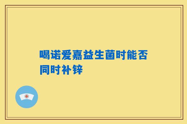 喝诺爱嘉益生菌时能否同时补锌 喝诺爱嘉益生菌时能否同时补锌