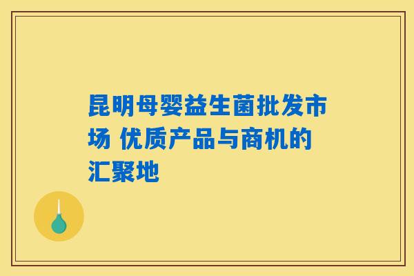 昆明母婴益生菌批发市场 优质产品与商机的汇聚地 昆明母婴益生菌批发市场 优质产品与商机的汇聚地