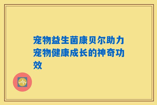 详细阅读:宠物益生菌康贝尔助力宠物健康成长的神奇功效 宠物益生菌康贝尔助力宠物健康成长的神奇功效