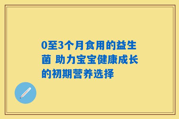 0至3个月食用的益生菌 助力宝宝健康成长的初期营养选择