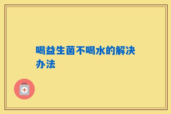 喝益生菌不喝水的解决办法