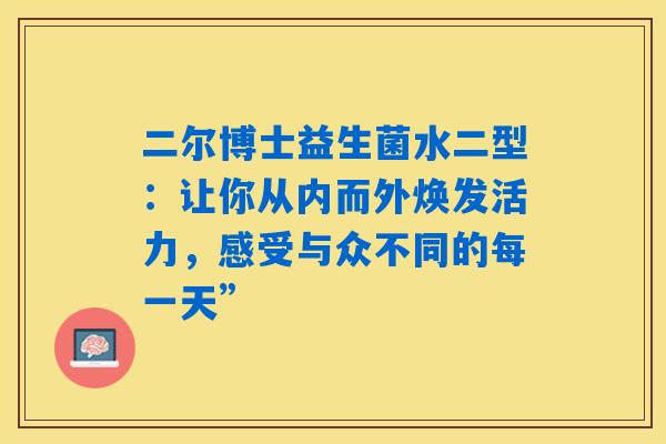 详细阅读:二尔博士益生菌水二型:让你从内而外焕发活力,感受与众不同的每一天” 二尔博士益生菌水二型:让你从内而外焕发活力,感受与众不同的每一天”