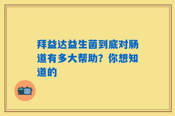 详细阅读:拜益达益生菌到底对肠道有多大帮助?你想知道的 拜益达益生菌到底对肠道有多大帮助?你想知道的