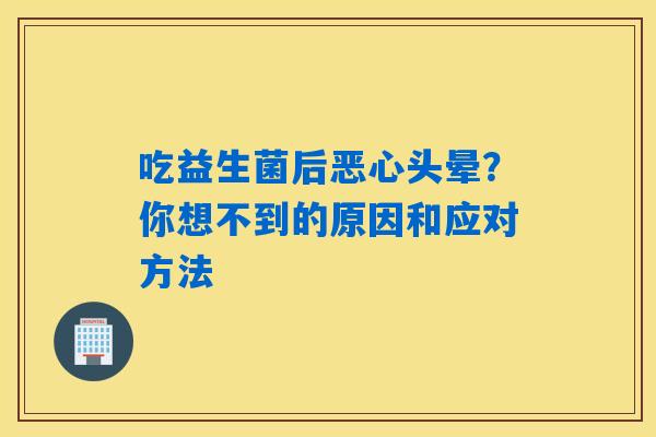 吃益生菌后恶心头晕?你想不到的原因和应对方法 吃益生菌后恶心头晕?你想不到的原因和应对方法