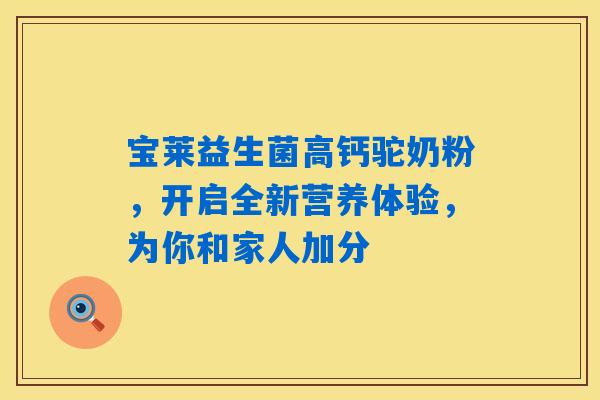 宝莱益生菌高钙驼奶粉，开启全新营养体验，为你和家人加分