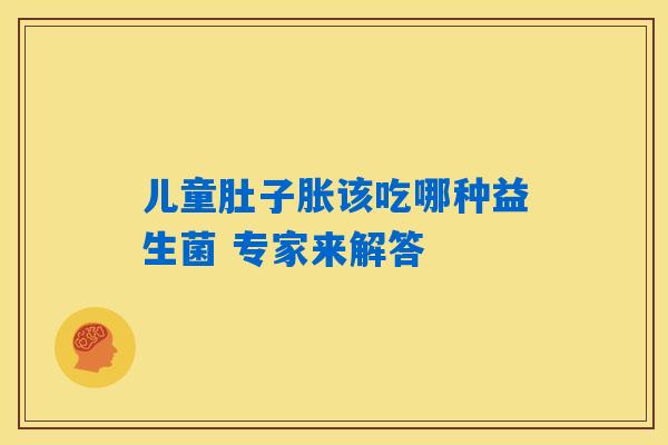 儿童肚子胀该吃哪种益生菌 专家来解答 儿童肚子胀该吃哪种益生菌 专家来解答