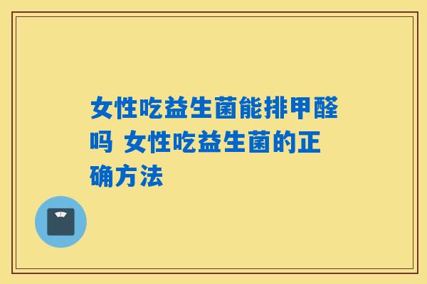 女性吃益生菌能排甲醛吗 女性吃益生菌的正确方法