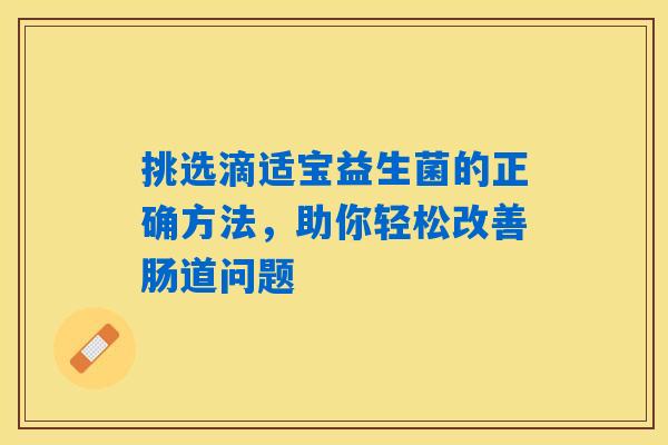 挑选滴适宝益生菌的正确方法，助你轻松改善肠道问题