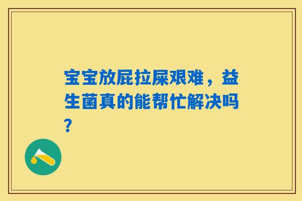 详细阅读:宝宝放屁拉屎艰难,益生菌真的能帮忙解决吗? 宝宝放屁拉屎艰难,益生菌真的能帮忙解决吗?