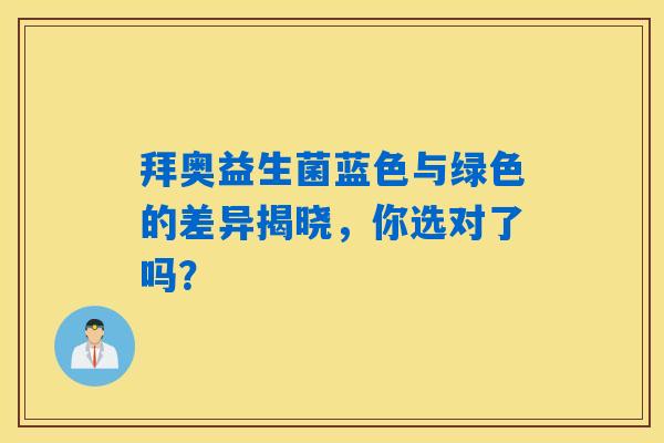 拜奥益生菌蓝色与绿色的差异揭晓,你选对了吗? 拜奥益生菌蓝色与绿色的差异揭晓,你选对了吗?