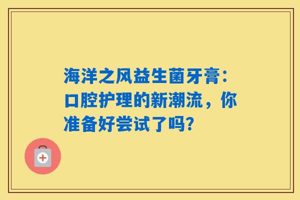 详细阅读:海洋之风益生菌牙膏:口腔护理的新潮流,你准备好尝试了吗? 海洋之风益生菌牙膏:口腔护理的新潮流,你准备好尝试了吗?