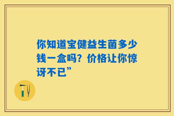 你知道宝健益生菌多少钱一盒吗?价格让你惊讶不已” 你知道宝健益生菌多少钱一盒吗?价格让你惊讶不已”