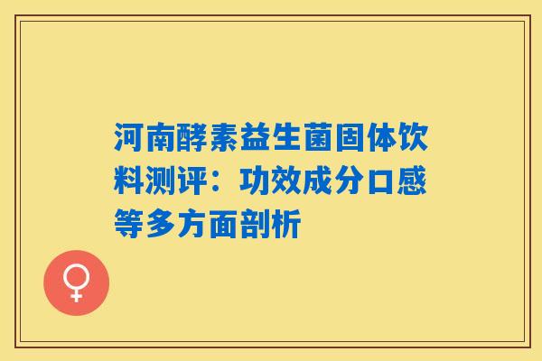 河南酵素益生菌固体饮料测评：功效成分口感等多方面剖析