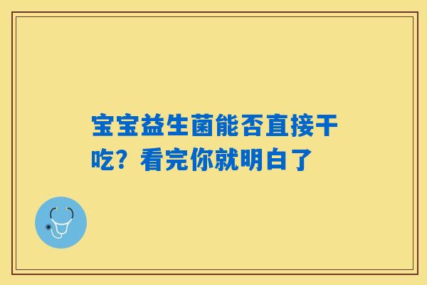 详细阅读:宝宝益生菌能否直接干吃?看完你就明白了 宝宝益生菌能否直接干吃?看完你就明白了