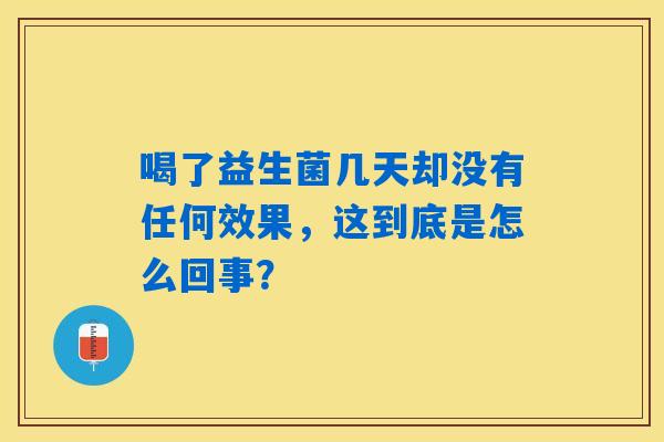 喝了益生菌几天却没有任何效果,这到底是怎么回事? 喝了益生菌几天却没有任何效果,这到底是怎么回事?