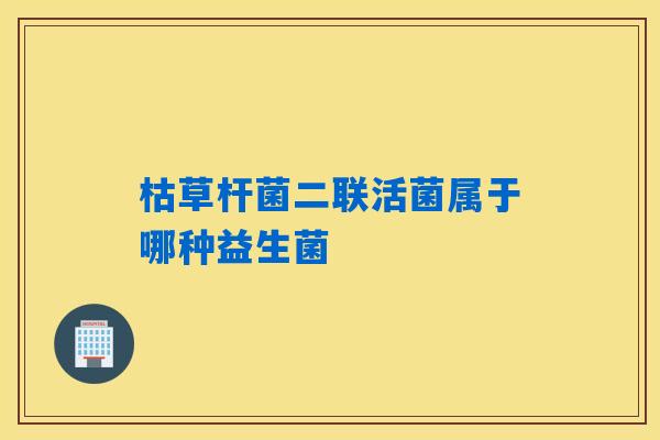 枯草杆菌二联活菌属于哪种益生菌