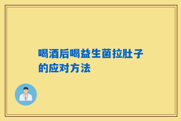 喝酒后喝益生菌拉肚子的应对方法