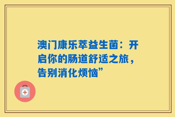 澳门康乐萃益生菌：开启你的肠道舒适之旅，告别消化烦恼”
