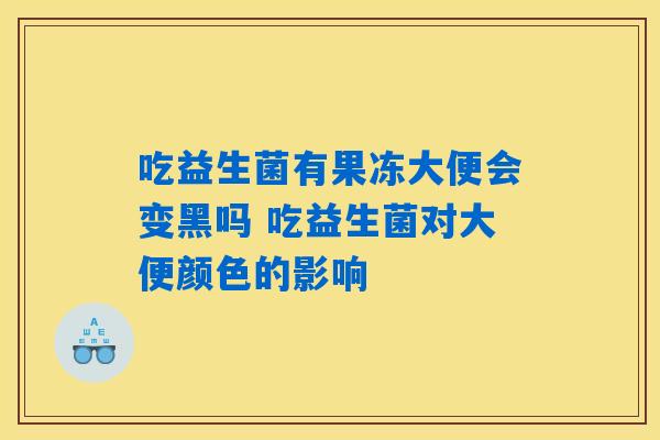 吃益生菌有果冻大便会变黑吗 吃益生菌对大便颜色的影响 吃益生菌有果冻大便会变黑吗 吃益生菌对大便颜色的影响
