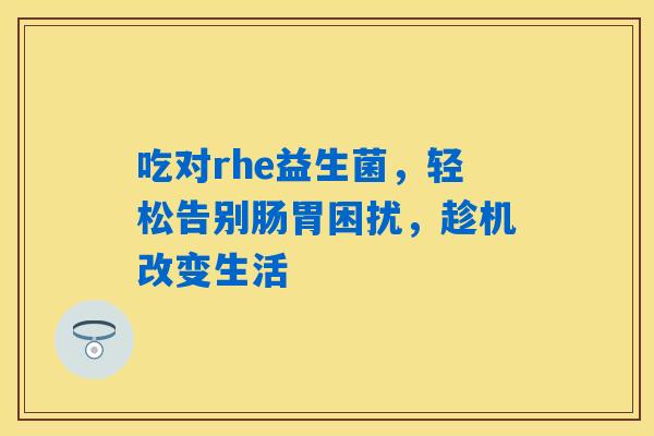 详细阅读:吃对rhe益生菌,轻松告别肠胃困扰,趁机改变生活 吃对rhe益生菌,轻松告别肠胃困扰,趁机改变生活