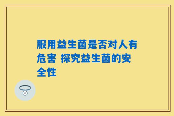 服用益生菌是否对人有危害 探究益生菌的安全性