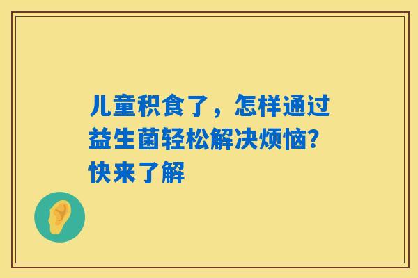 儿童积食了,怎样通过益生菌轻松解决烦恼?快来了解 儿童积食了,怎样通过益生菌轻松解决烦恼?快来了解