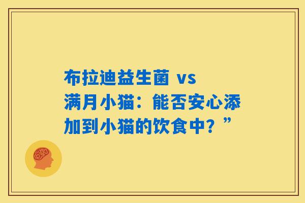 布拉迪益生菌 vs 满月小猫:能否安心添加到小猫的饮食中?” 布拉迪益生菌 vs 满月小猫:能否安心添加到小猫的饮食中?”