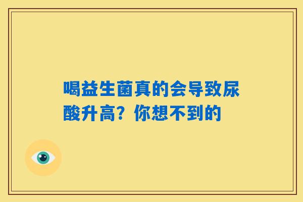 喝益生菌真的会导致尿酸升高?你想不到的 喝益生菌真的会导致尿酸升高?你想不到的