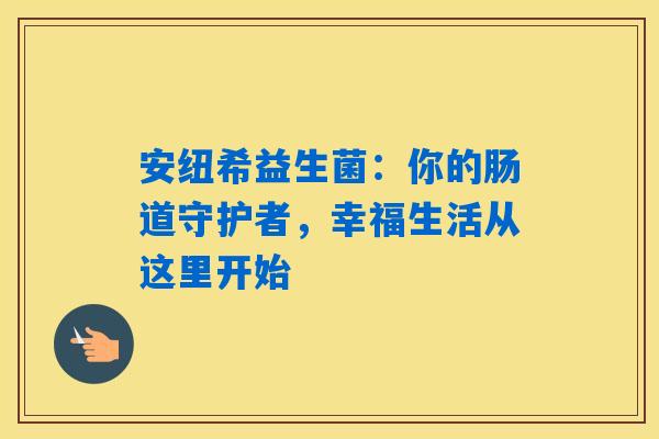 安纽希益生菌：你的肠道守护者，幸福生活从这里开始