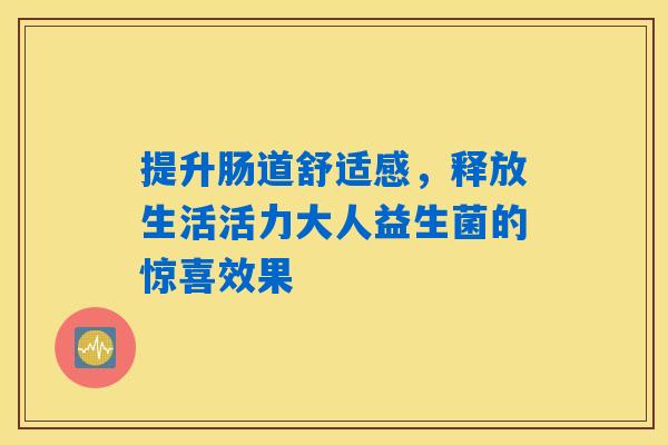 提升肠道舒适感,释放生活活力大人益生菌的惊喜效果 提升肠道舒适感,释放生活活力大人益生菌的惊喜效果