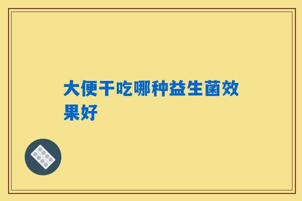 大便干吃哪种益生菌效果好 大便干吃哪种益生菌效果好