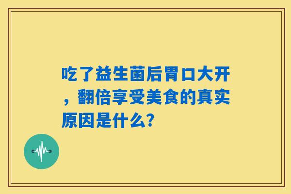 详细阅读:吃了益生菌后胃口大开,翻倍享受美食的真实原因是什么? 吃了益生菌后胃口大开,翻倍享受美食的真实原因是什么?