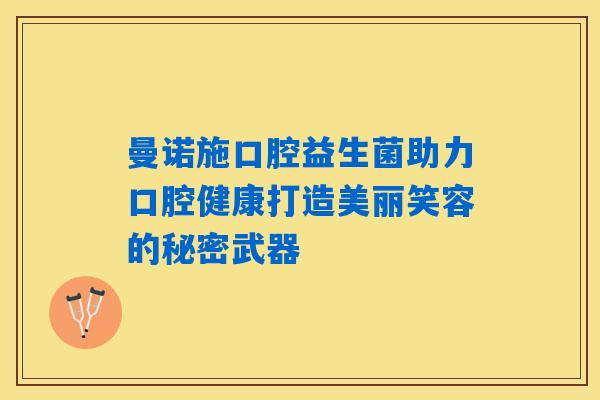 详细阅读:曼诺施口腔益生菌助力口腔健康打造美丽笑容的秘密武器 曼诺施口腔益生菌助力口腔健康打造美丽笑容的秘密武器