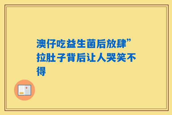 详细阅读:澳仔吃益生菌后放肆”拉肚子背后让人哭笑不得 澳仔吃益生菌后放肆”拉肚子背后让人哭笑不得