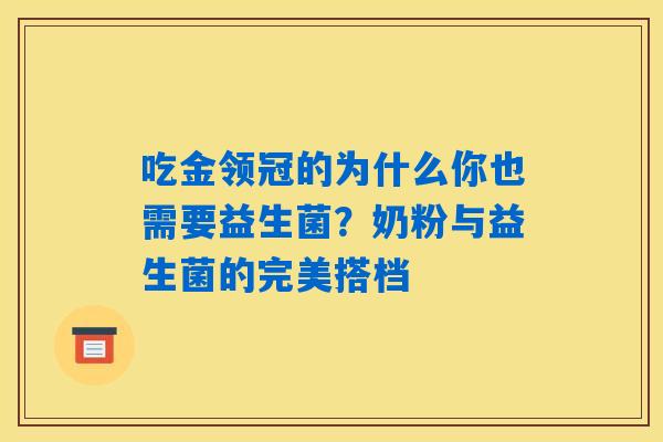 吃金领冠的为什么你也需要益生菌？奶粉与益生菌的完美搭档