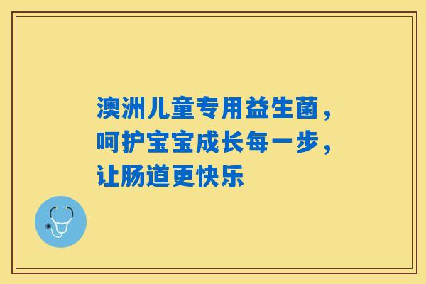澳洲儿童专用益生菌,呵护宝宝成长每一步,让肠道更快乐 澳洲儿童专用益生菌,呵护宝宝成长每一步,让肠道更快乐