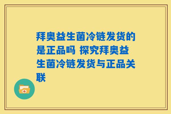 拜奥益生菌冷链发货的是正品吗 探究拜奥益生菌冷链发货与正品关联 拜奥益生菌冷链发货的是正品吗 探究拜奥益生菌冷链发货与正品关联