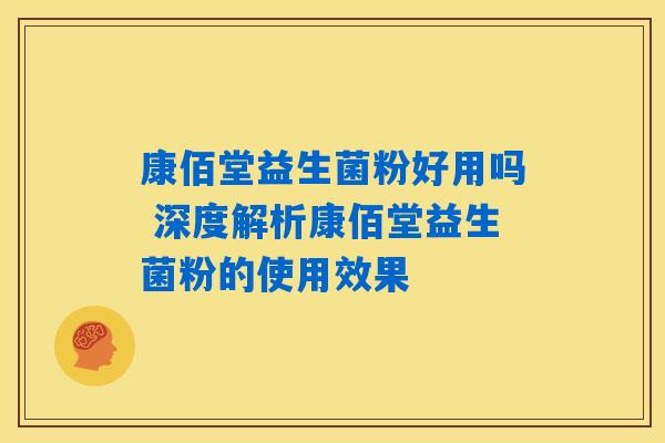 康佰堂益生菌粉好用吗 深度解析康佰堂益生菌粉的使用效果 康佰堂益生菌粉好用吗 深度解析康佰堂益生菌粉的使用效果