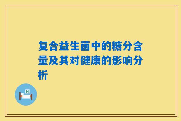 复合益生菌中的糖分含量及其对健康的影响分析 复合益生菌中的糖分含量及其对健康的影响分析