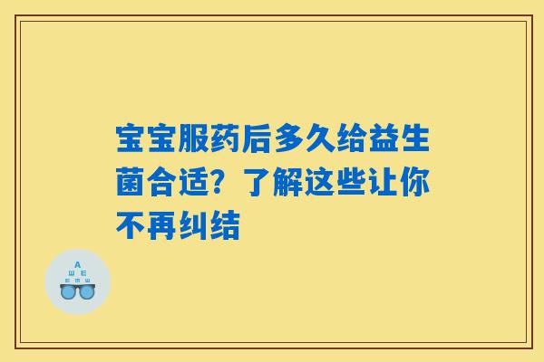 宝宝服药后多久给益生菌合适?了解这些让你不再纠结 宝宝服药后多久给益生菌合适?了解这些让你不再纠结