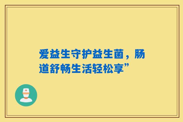 爱益生守护益生菌，肠道舒畅生活轻松享”