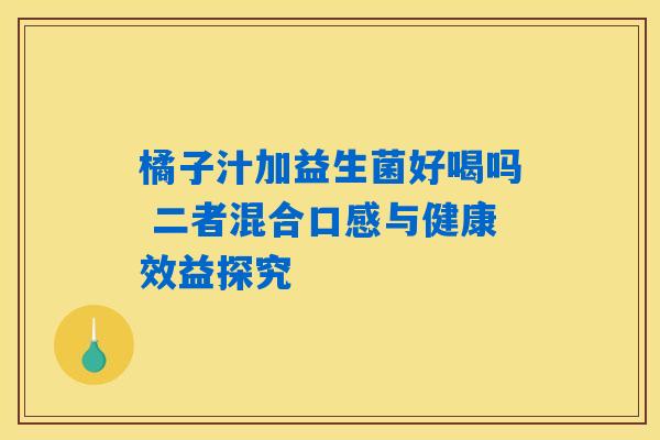 橘子汁加益生菌好喝吗 二者混合口感与健康效益探究 橘子汁加益生菌好喝吗 二者混合口感与健康效益探究