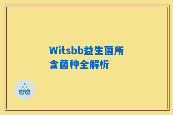 Witsbb益生菌所含菌种全解析 Witsbb益生菌所含菌种全解析
